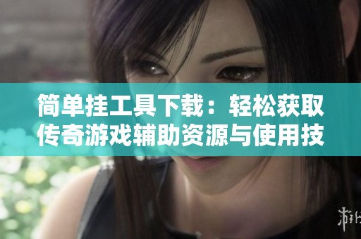 简单挂工具下载：轻松获取传奇游戏辅助资源与使用技巧