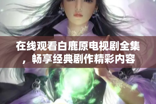 在线观看白鹿原电视剧全集，畅享经典剧作精彩内容