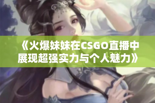 《火爆妹妹在CSGO直播中展现超强实力与个人魅力》