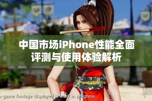 中国市场iPhone性能全面评测与使用体验解析