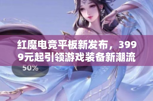 红魔电竞平板新发布，3999元起引领游戏装备新潮流！