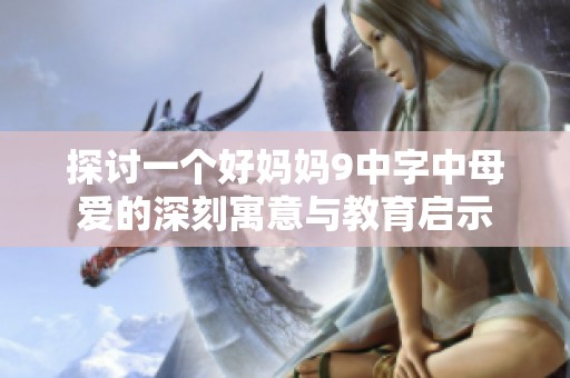 探讨一个好妈妈9中字中母爱的深刻寓意与教育启示