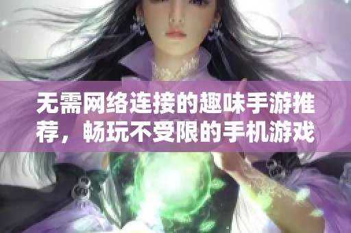 无需网络连接的趣味手游推荐，畅玩不受限的手机游戏选择