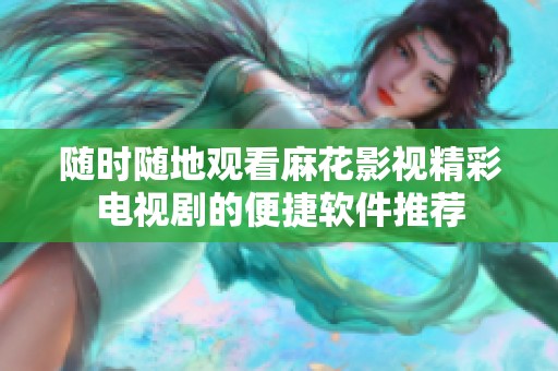 随时随地观看麻花影视精彩电视剧的便捷软件推荐