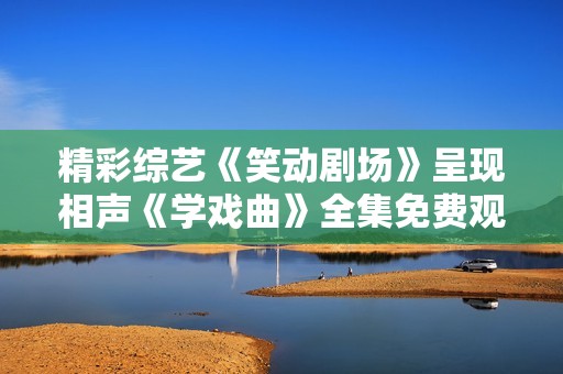 精彩综艺《笑动剧场》呈现相声《学戏曲》全集免费观看