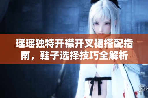 瑶瑶独特开襟开叉裙搭配指南，鞋子选择技巧全解析