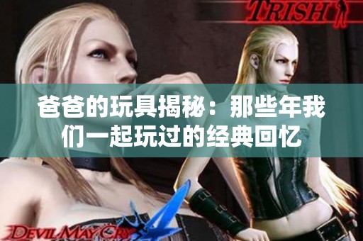 爸爸的玩具揭秘：那些年我们一起玩过的经典回忆