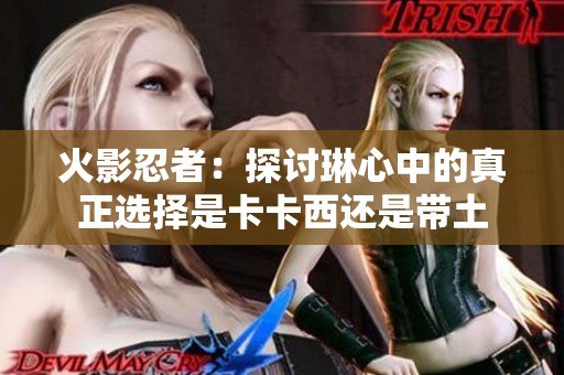 火影忍者：探讨琳心中的真正选择是卡卡西还是带土