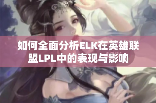 如何全面分析ELK在英雄联盟LPL中的表现与影响