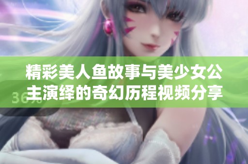 精彩美人鱼故事与美少女公主演绎的奇幻历程视频分享