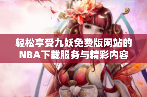轻松享受九妖免费版网站的NBA下载服务与精彩内容