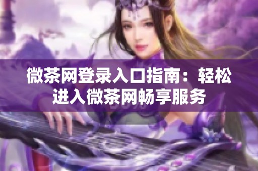 微茶网登录入口指南：轻松进入微茶网畅享服务