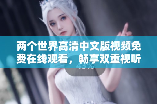 两个世界高清中文版视频免费在线观看，畅享双重视听体验
