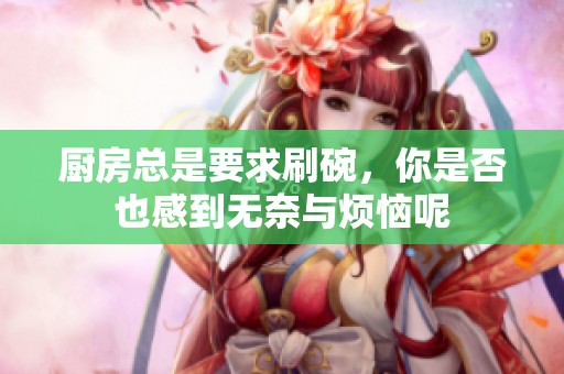 厨房总是要求刷碗，你是否也感到无奈与烦恼呢