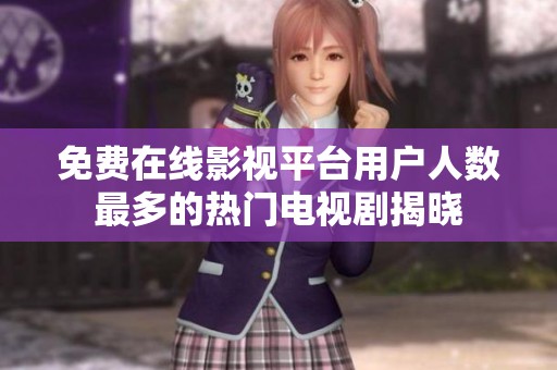 免费在线影视平台用户人数最多的热门电视剧揭晓