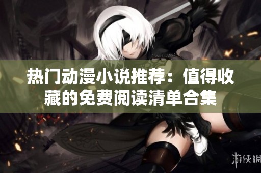 热门动漫小说推荐：值得收藏的免费阅读清单合集