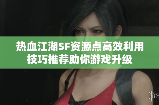 热血江湖SF资源点高效利用技巧推荐助你游戏升级