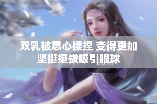 双乳被悉心揉捏 变得更加坚挺挺拔吸引眼球