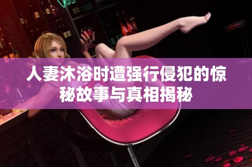 人妻沐浴时遭强行侵犯的惊秘故事与真相揭秘