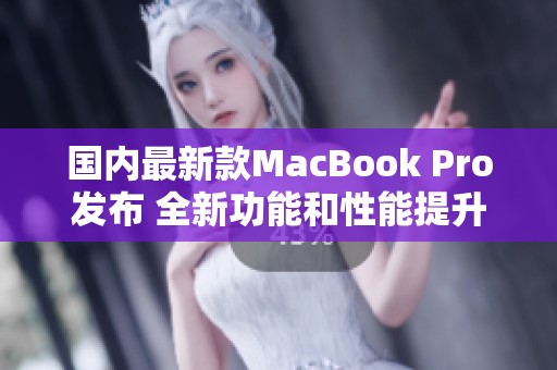 国内最新款MacBook Pro发布 全新功能和性能提升解析