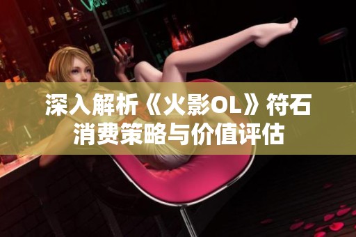 深入解析《火影OL》符石消费策略与价值评估