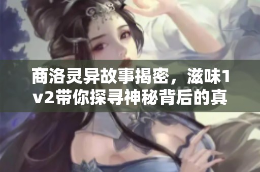 商洛灵异故事揭密，滋味1v2带你探寻神秘背后的真相