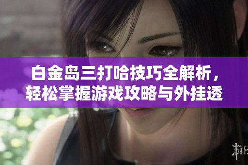 白金岛三打哈技巧全解析，轻松掌握游戏攻略与外挂透视秘籍