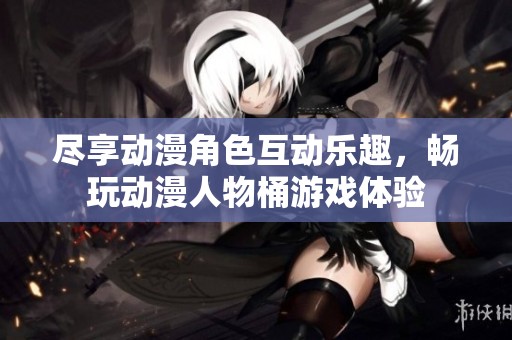 尽享动漫角色互动乐趣，畅玩动漫人物桶游戏体验