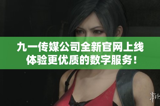 九一传媒公司全新官网上线 体验更优质的数字服务！