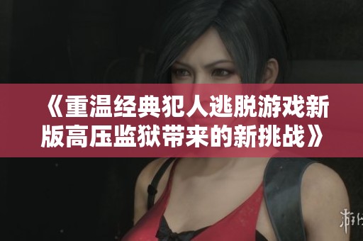 《重温经典犯人逃脱游戏新版高压监狱带来的新挑战》