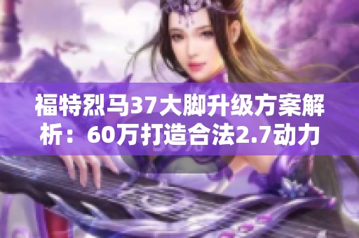 福特烈马37大脚升级方案解析：60万打造合法2.7动力提升计划