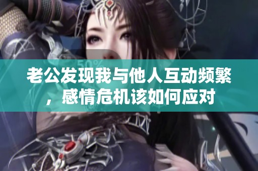 老公发现我与他人互动频繁，感情危机该如何应对