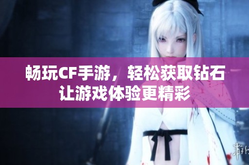 畅玩CF手游，轻松获取钻石让游戏体验更精彩