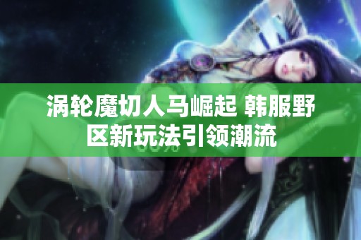 涡轮魔切人马崛起 韩服野区新玩法引领潮流