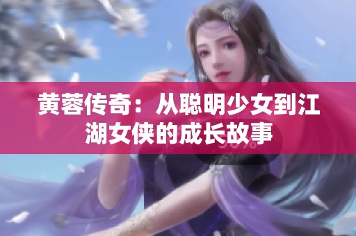 黄蓉传奇：从聪明少女到江湖女侠的成长故事