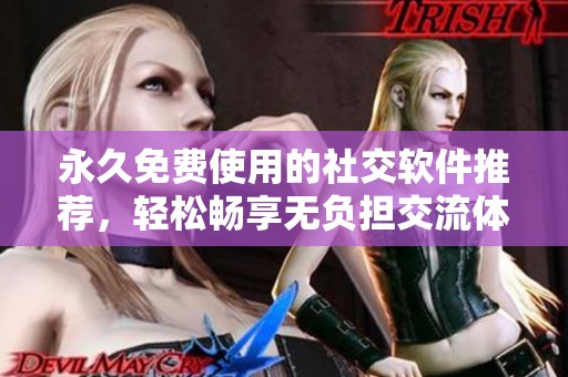 永久免费使用的社交软件推荐，轻松畅享无负担交流体验