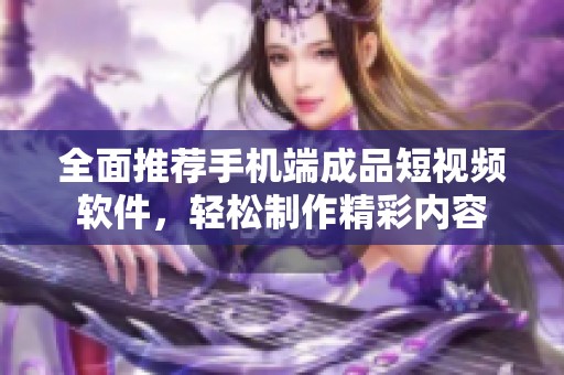 全面推荐手机端成品短视频软件，轻松制作精彩内容