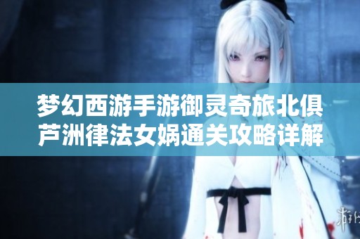 梦幻西游手游御灵奇旅北俱芦洲律法女娲通关攻略详解