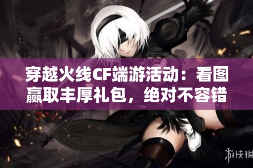 穿越火线CF端游活动：看图赢取丰厚礼包，绝对不容错过！