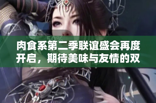 肉食系第二季联谊盛会再度开启，期待美味与友情的双重碰撞
