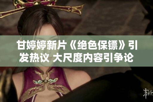 甘婷婷新片《绝色保镖》引发热议 大尺度内容引争论