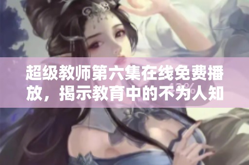 超级教师第六集在线免费播放，揭示教育中的不为人知秘密