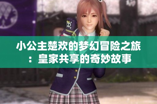 小公主楚欢的梦幻冒险之旅：皇家共享的奇妙故事