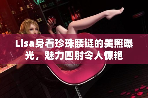 Lisa身着珍珠腰链的美照曝光，魅力四射令人惊艳