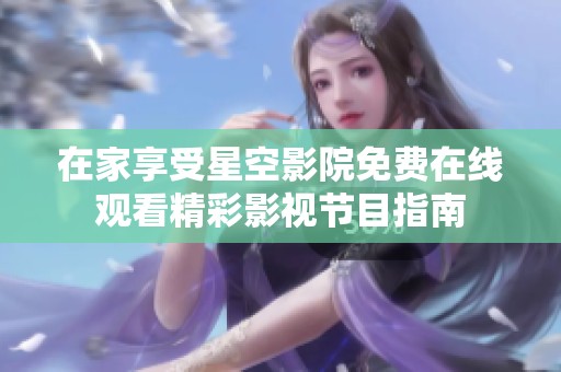 在家享受星空影院免费在线观看精彩影视节目指南