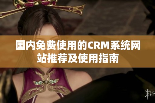 国内免费使用的CRM系统网站推荐及使用指南