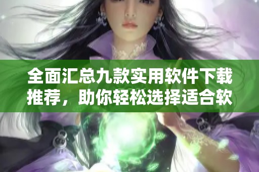 全面汇总九款实用软件下载推荐，助你轻松选择适合软件