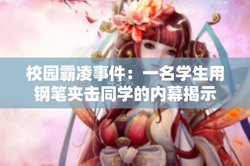 校园霸凌事件：一名学生用钢笔夹击同学的内幕揭示