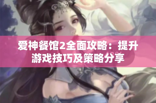爱神餐馆2全面攻略：提升游戏技巧及策略分享