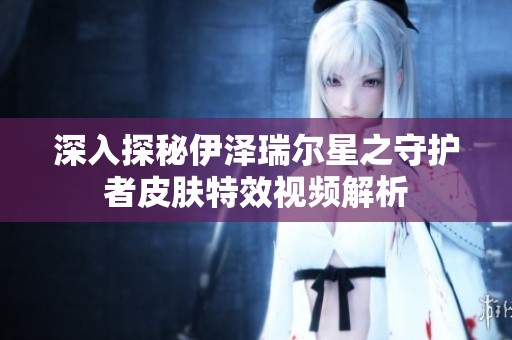 深入探秘伊泽瑞尔星之守护者皮肤特效视频解析